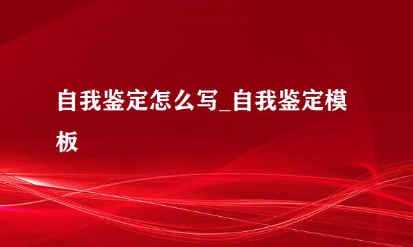 自我鉴定怎么写_自我鉴定模板