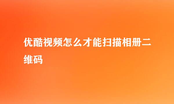 优酷视频怎么才能扫描相册二维码