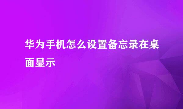 华为手机怎么设置备忘录在桌面显示