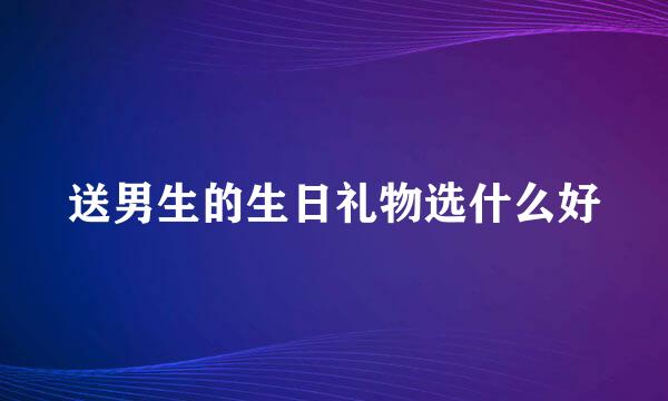 送男生的生日礼物选什么好