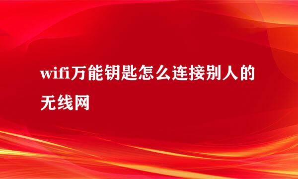 wifi万能钥匙怎么连接别人的无线网