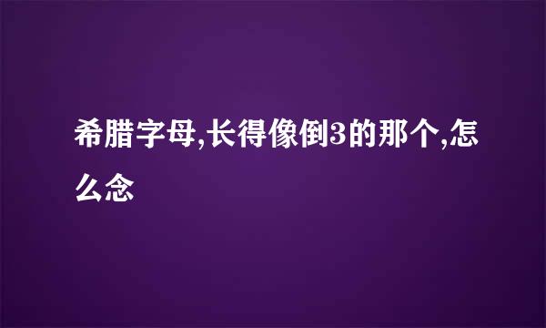 希腊字母,长得像倒3的那个,怎么念