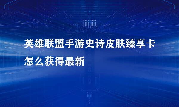 英雄联盟手游史诗皮肤臻享卡怎么获得最新