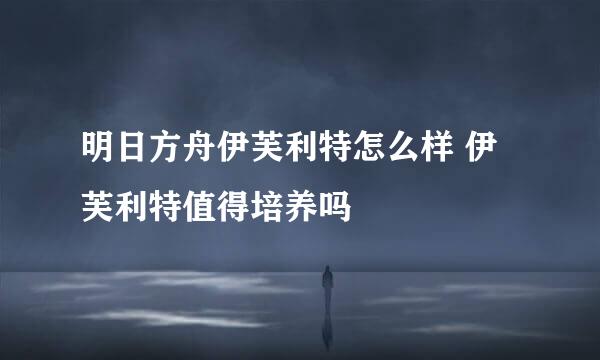 明日方舟伊芙利特怎么样 伊芙利特值得培养吗