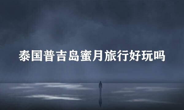 泰国普吉岛蜜月旅行好玩吗