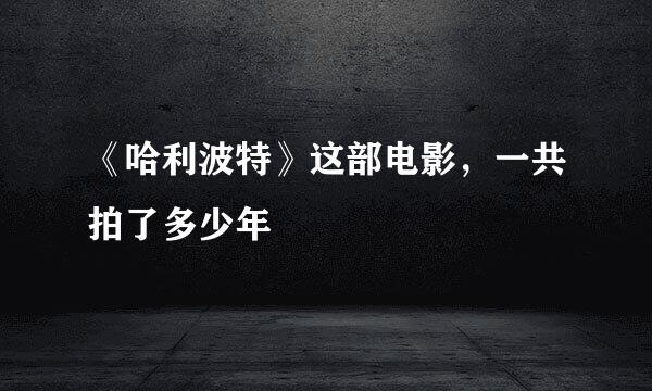 《哈利波特》这部电影，一共拍了多少年