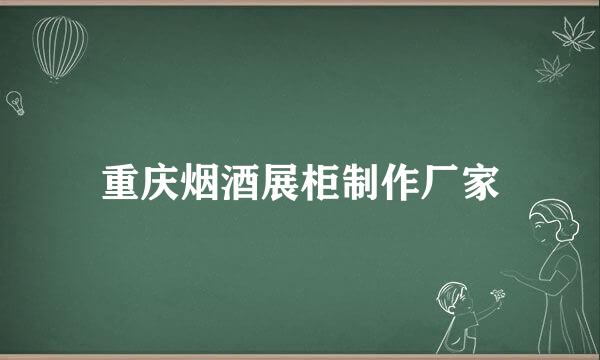 重庆烟酒展柜制作厂家