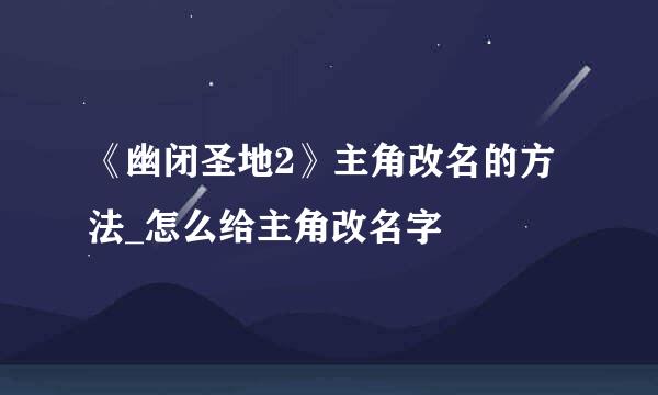 《幽闭圣地2》主角改名的方法_怎么给主角改名字