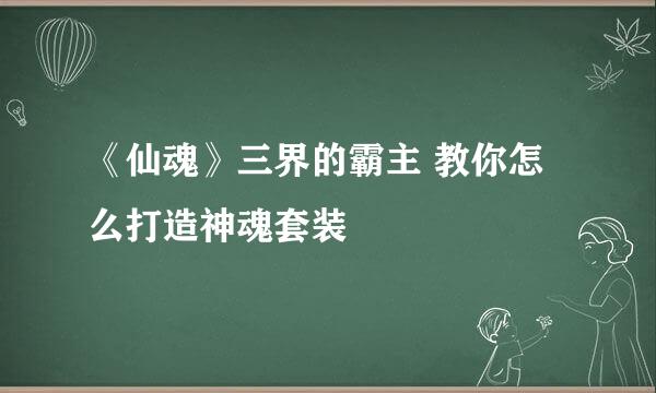 《仙魂》三界的霸主 教你怎么打造神魂套装