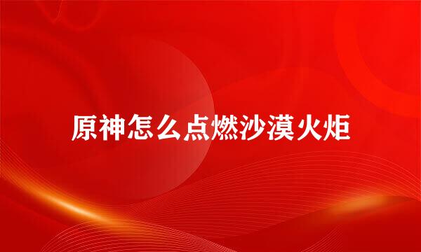 原神怎么点燃沙漠火炬