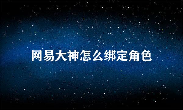 网易大神怎么绑定角色