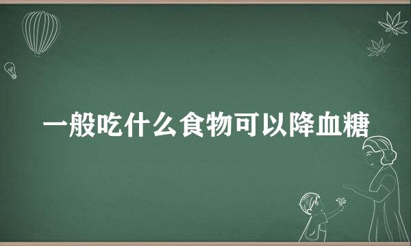 一般吃什么食物可以降血糖