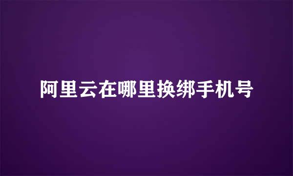 阿里云在哪里换绑手机号