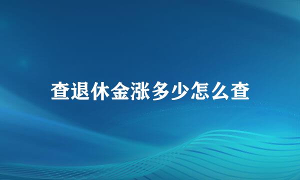 查退休金涨多少怎么查