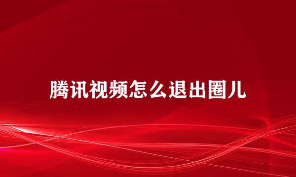 腾讯视频怎么退出圈儿