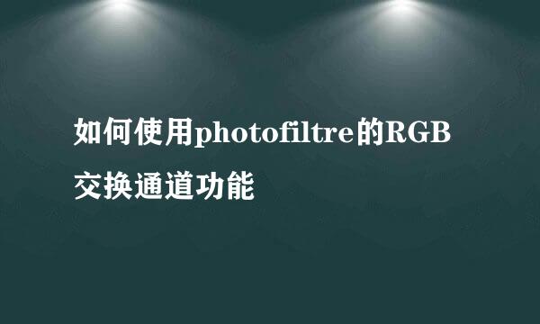 如何使用photofiltre的RGB交换通道功能