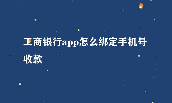 工商银行app怎么绑定手机号收款