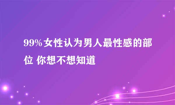 99%女性认为男人最性感的部位 你想不想知道