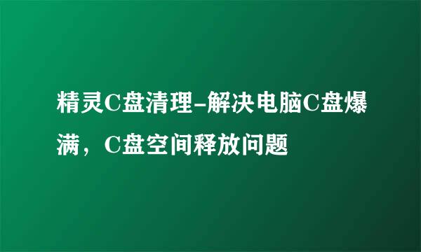 精灵C盘清理-解决电脑C盘爆满，C盘空间释放问题
