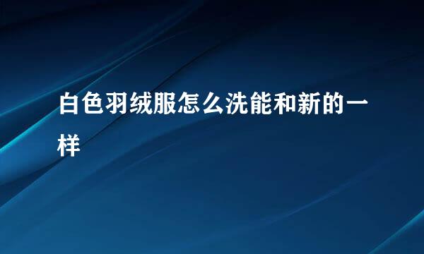 白色羽绒服怎么洗能和新的一样