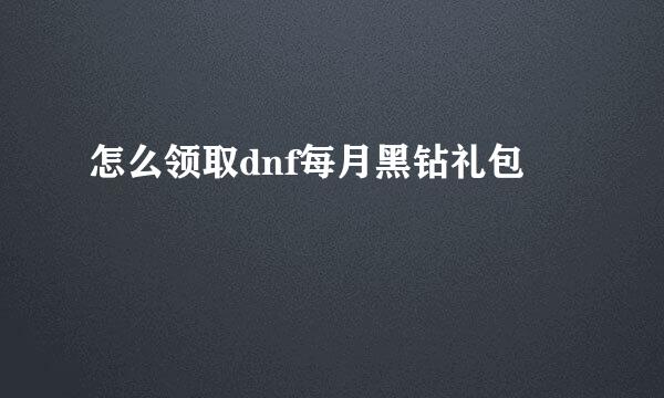 怎么领取dnf每月黑钻礼包