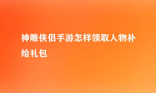 神雕侠侣手游怎样领取人物补给礼包