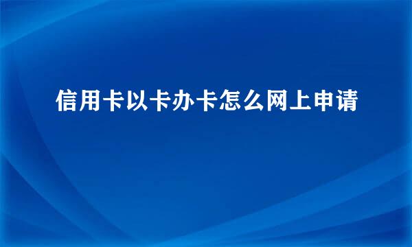 信用卡以卡办卡怎么网上申请