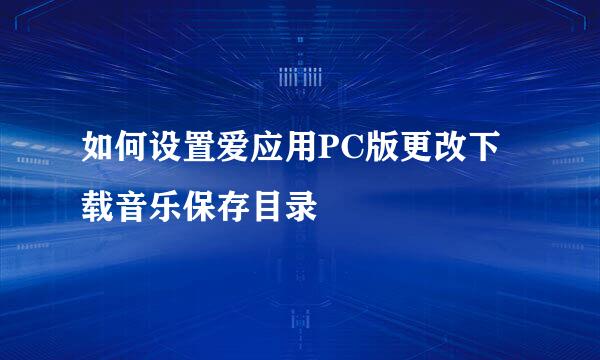 如何设置爱应用PC版更改下载音乐保存目录