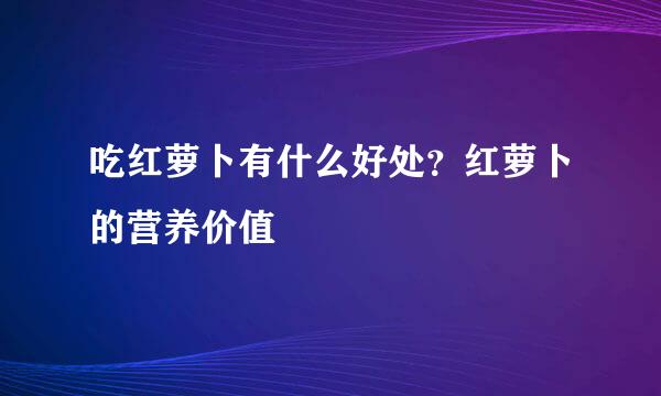 吃红萝卜有什么好处？红萝卜的营养价值