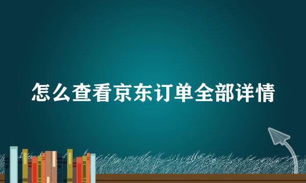 怎么查看京东订单全部详情