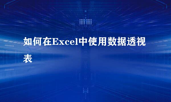 如何在Excel中使用数据透视表