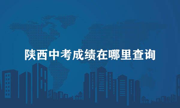 陕西中考成绩在哪里查询