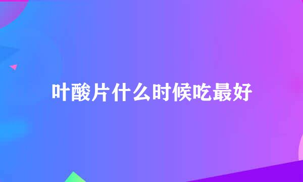 叶酸片什么时候吃最好