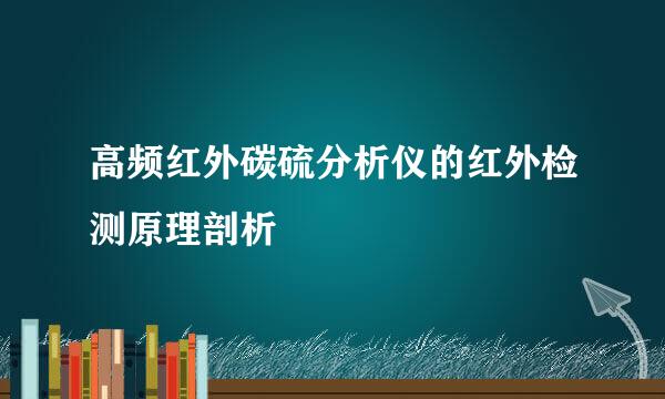 高频红外碳硫分析仪的红外检测原理剖析