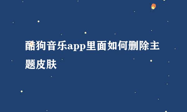 酷狗音乐app里面如何删除主题皮肤