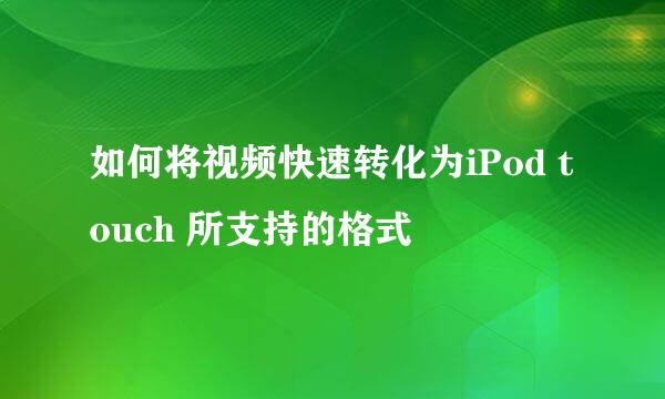 如何将视频快速转化为iPod touch 所支持的格式