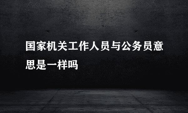 国家机关工作人员与公务员意思是一样吗