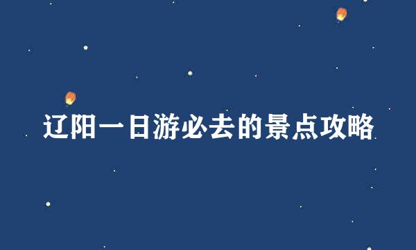 辽阳一日游必去的景点攻略
