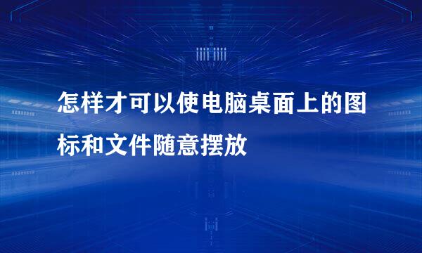 怎样才可以使电脑桌面上的图标和文件随意摆放