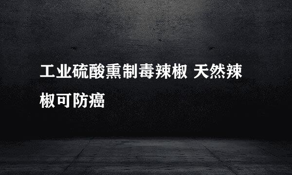 工业硫酸熏制毒辣椒 天然辣椒可防癌