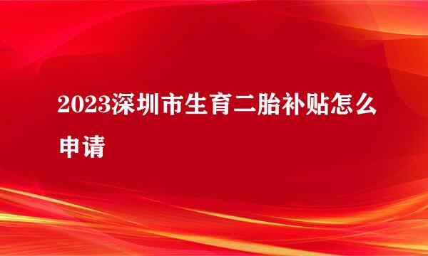 2023深圳市生育二胎补贴怎么申请
