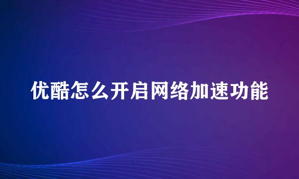 优酷怎么开启网络加速功能