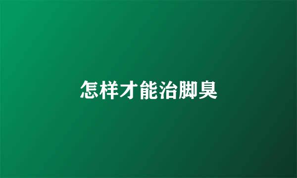怎样才能治脚臭