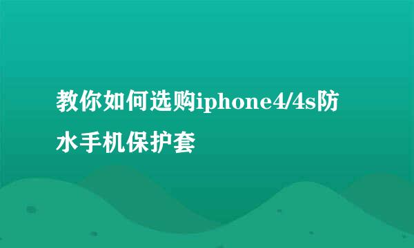 教你如何选购iphone4/4s防水手机保护套