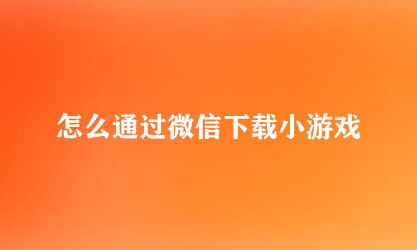 怎么通过微信下载小游戏