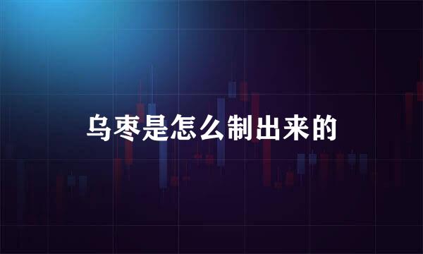 乌枣是怎么制出来的