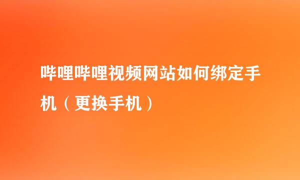 哔哩哔哩视频网站如何绑定手机（更换手机）