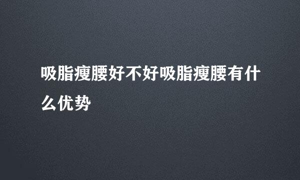吸脂瘦腰好不好吸脂瘦腰有什么优势