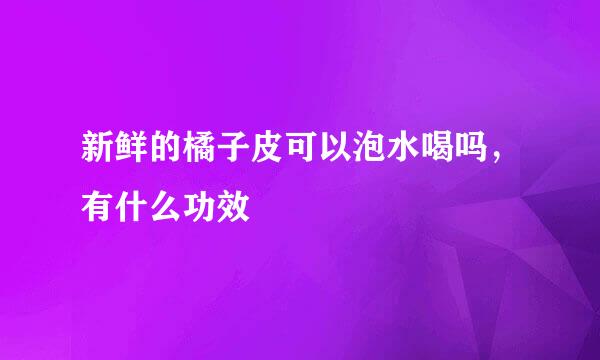 新鲜的橘子皮可以泡水喝吗，有什么功效