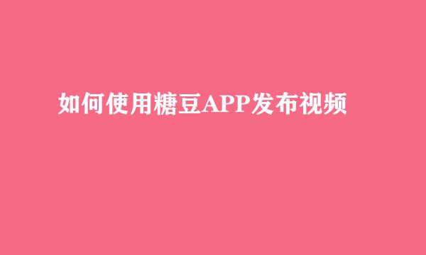如何使用糖豆APP发布视频